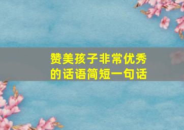 赞美孩子非常优秀的话语简短一句话