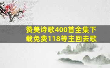 赞美诗歌400首全集下载免费118等主回去歌