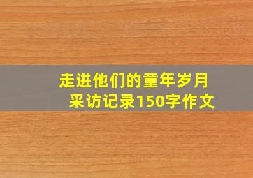 走进他们的童年岁月采访记录150字作文