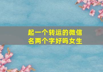 起一个转运的微信名两个字好吗女生