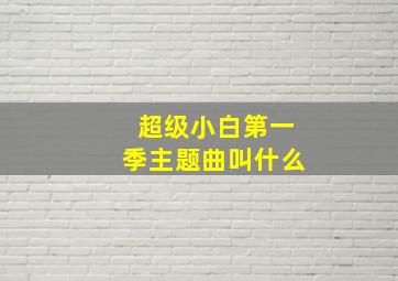 超级小白第一季主题曲叫什么