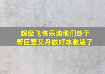 超级飞侠乐迪他们终于帮巨婴艾丹做好冰激凌了