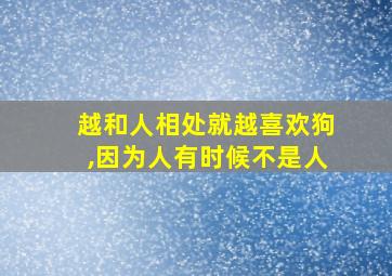 越和人相处就越喜欢狗,因为人有时候不是人