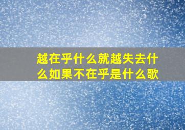 越在乎什么就越失去什么如果不在乎是什么歌