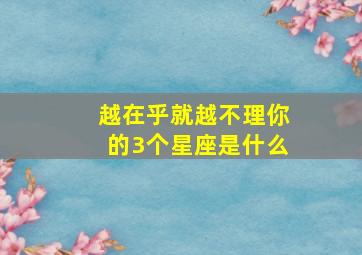 越在乎就越不理你的3个星座是什么