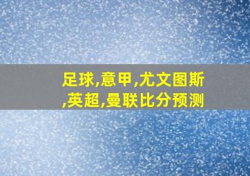 足球,意甲,尤文图斯,英超,曼联比分预测