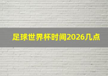 足球世界杯时间2026几点