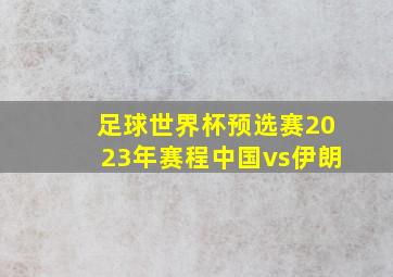 足球世界杯预选赛2023年赛程中国vs伊朗