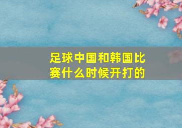 足球中国和韩国比赛什么时候开打的