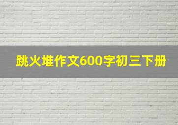 跳火堆作文600字初三下册