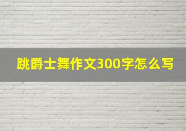 跳爵士舞作文300字怎么写