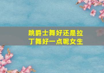 跳爵士舞好还是拉丁舞好一点呢女生