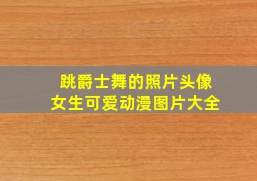 跳爵士舞的照片头像女生可爱动漫图片大全