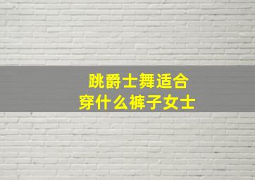 跳爵士舞适合穿什么裤子女士