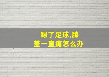 踢了足球,膝盖一直痛怎么办