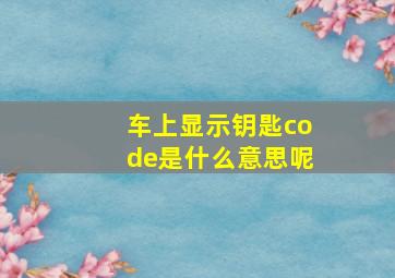 车上显示钥匙code是什么意思呢