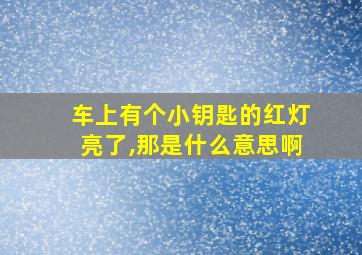 车上有个小钥匙的红灯亮了,那是什么意思啊