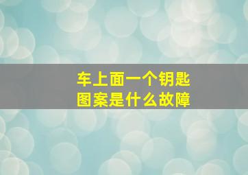 车上面一个钥匙图案是什么故障