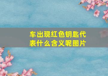 车出现红色钥匙代表什么含义呢图片