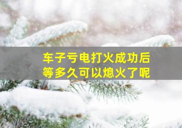 车子亏电打火成功后等多久可以熄火了呢