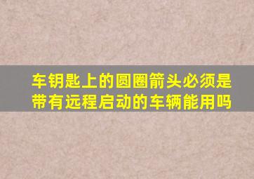 车钥匙上的圆圈箭头必须是带有远程启动的车辆能用吗