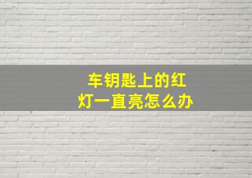 车钥匙上的红灯一直亮怎么办