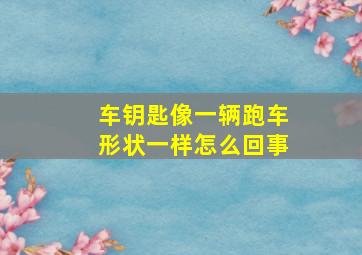 车钥匙像一辆跑车形状一样怎么回事