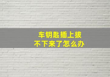 车钥匙插上拔不下来了怎么办