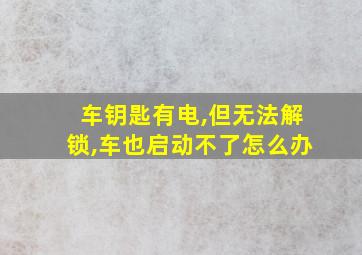 车钥匙有电,但无法解锁,车也启动不了怎么办