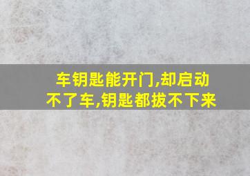 车钥匙能开门,却启动不了车,钥匙都拔不下来