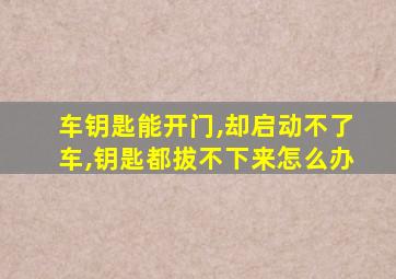 车钥匙能开门,却启动不了车,钥匙都拔不下来怎么办