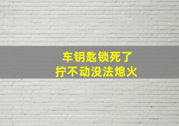 车钥匙锁死了拧不动没法熄火