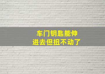 车门钥匙能伸进去但扭不动了