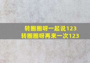 转圈圈呀一起说123转圈圈呀再来一次123