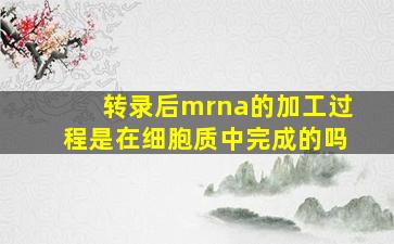 转录后mrna的加工过程是在细胞质中完成的吗