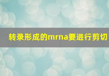 转录形成的mrna要进行剪切