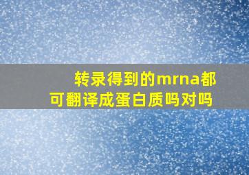 转录得到的mrna都可翻译成蛋白质吗对吗