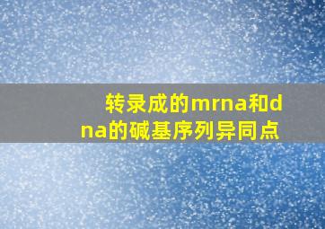 转录成的mrna和dna的碱基序列异同点