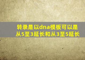 转录是以dna模板可以是从5至3延长和从3至5延长