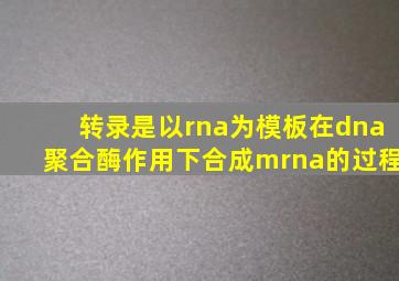 转录是以rna为模板在dna聚合酶作用下合成mrna的过程