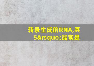 转录生成的RNA,其5’端常是