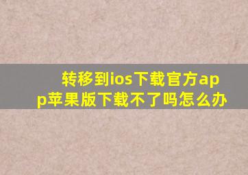 转移到ios下载官方app苹果版下载不了吗怎么办