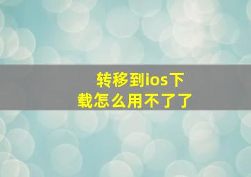 转移到ios下载怎么用不了了