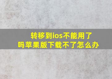 转移到ios不能用了吗苹果版下载不了怎么办