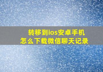 转移到ios安卓手机怎么下载微信聊天记录