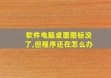 软件电脑桌面图标没了,但程序还在怎么办