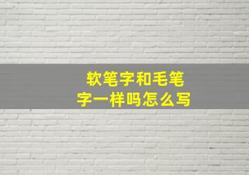 软笔字和毛笔字一样吗怎么写