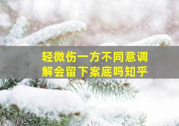 轻微伤一方不同意调解会留下案底吗知乎