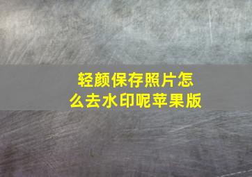 轻颜保存照片怎么去水印呢苹果版