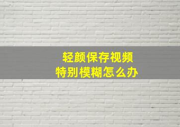 轻颜保存视频特别模糊怎么办